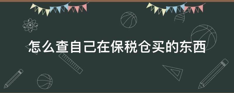 怎么查自己在保税仓买的东西 保税仓商品购买怎么查