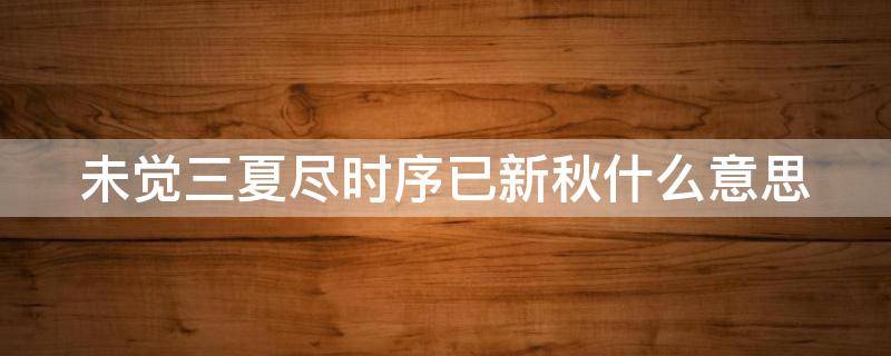 未觉三夏尽时序已新秋什么意思（未觉夏已尽 时至已新秋）