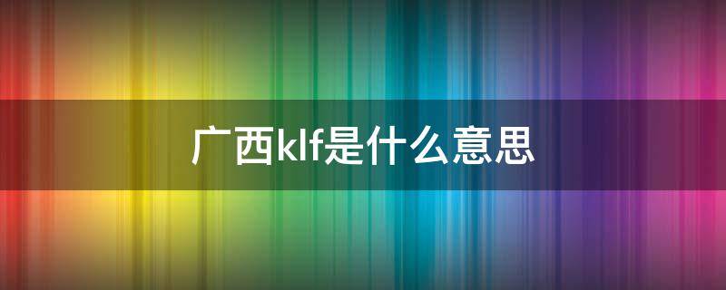 广西klf是什么意思（广西人klf是什么意思）