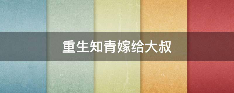 重生知青嫁给大叔（重生知青嫁人）