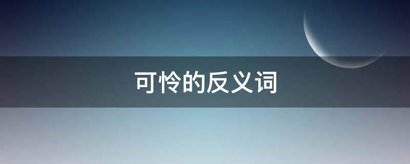 可怜的反义词（可怜的反义词和近义词）