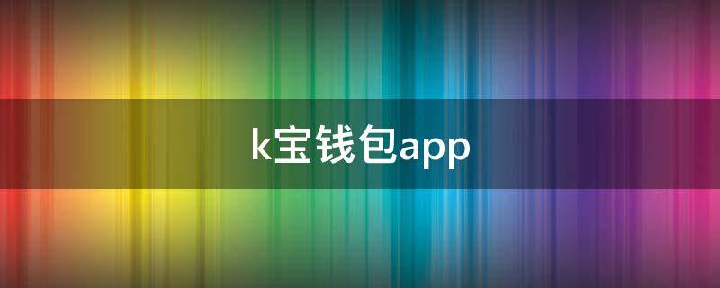 k宝钱包app（k宝钱包app安全吗）