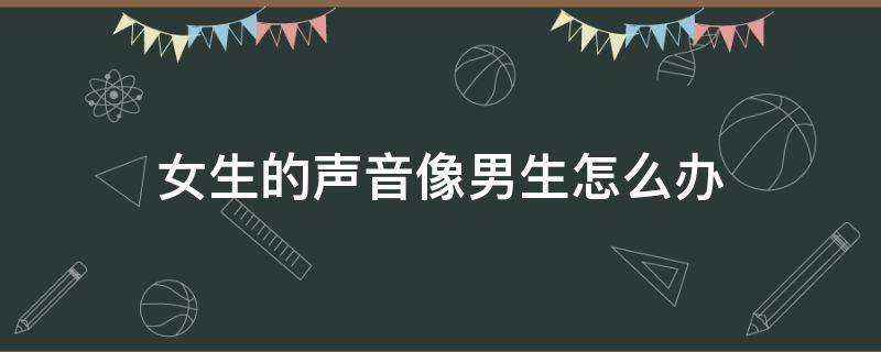 女生的声音像男生怎么办（女生的声音像男生怎么办?）