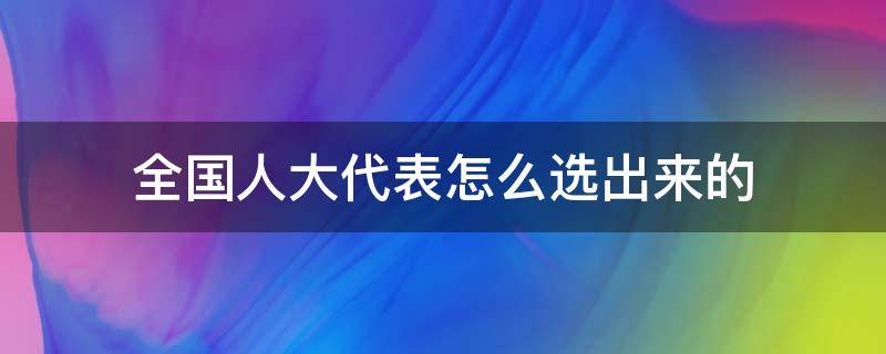 全国人大代表怎么选出来的（全国人大代表怎么选出来的直接选举）