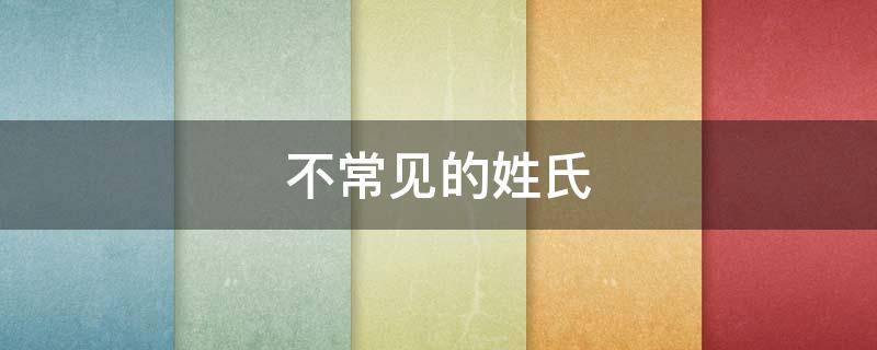 不常见的姓氏 有哪些不常见的姓氏