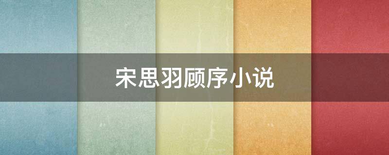 宋思羽顾序小说（宋思羽顾昱霆小说）