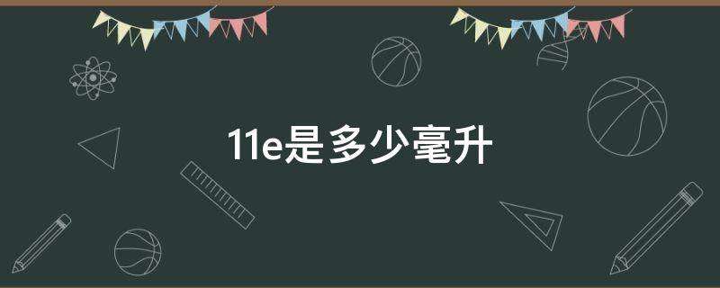 11e是多少毫升 11e是多少ml