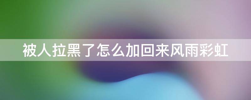 被人拉黑了怎么加回来风雨彩虹 被拉黑怎么说可以加回来