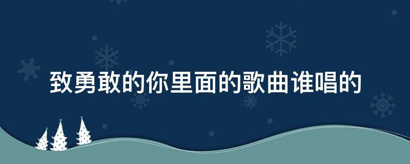 致勇敢的你里面的歌曲谁唱的 歌曲勇敢的我