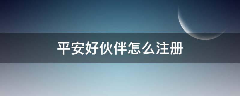 平安好伙伴怎么注册 中国平安好伙伴怎么注册