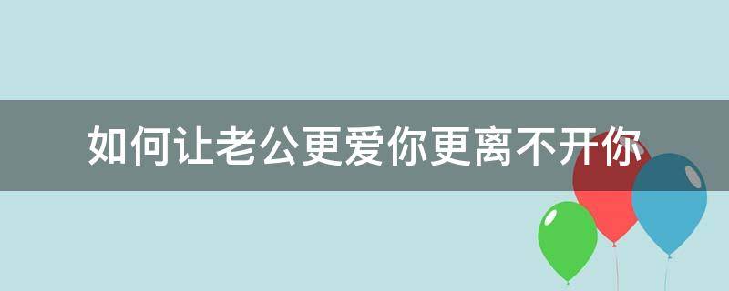 如何让老公更爱你更离不开你 如何让老公更爱你更离不开你结尾话
