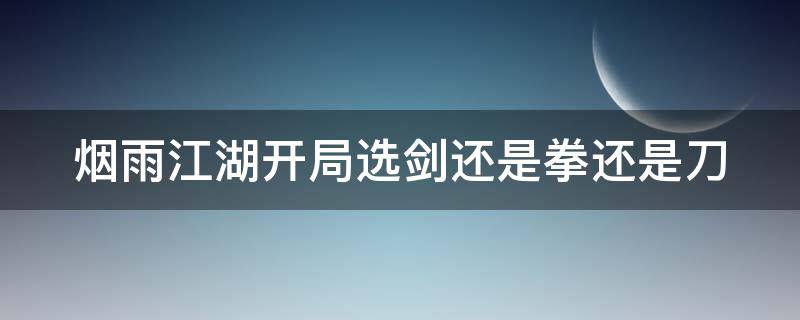 烟雨江湖开局选剑还是拳还是刀 烟雨江湖用剑选什么门派好