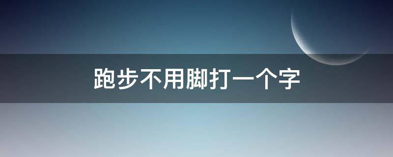 跑步不用脚打一个字（跑步不用脚打一个字谜语）