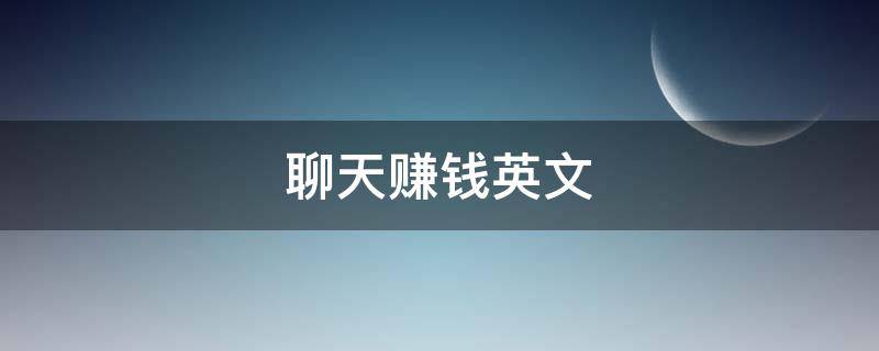 聊天赚钱英文（聊天赚钱英文翻译）