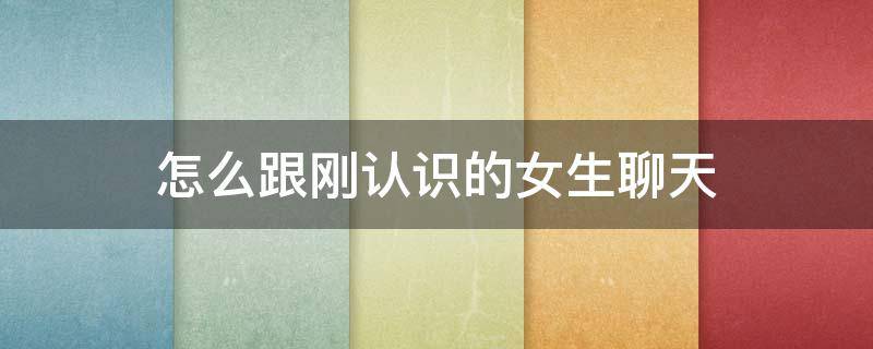 怎么跟刚认识的女生聊天（怎么跟刚认识的女生聊天开场）