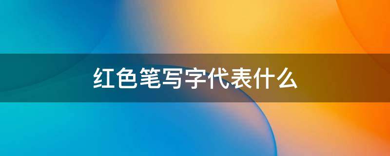 红色笔写字代表什么 用红色笔写字