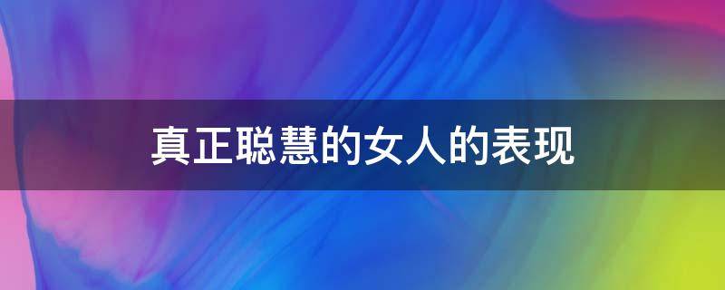 真正聪慧的女人的表现（女人聪明的表现）