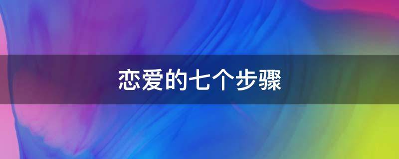 恋爱的七个步骤（恋爱七步法）