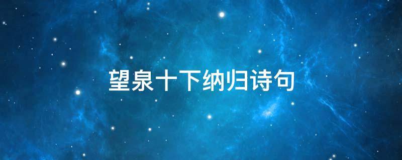 望泉十下纳归诗句（望归纳十泉什么诗句）