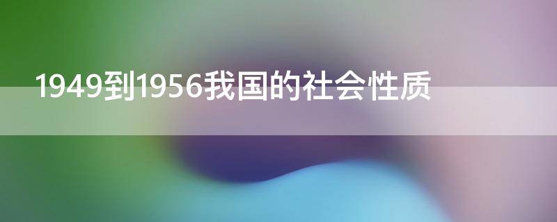 1949到1956我国的社会性质（1949到1956年我国的社会性质）