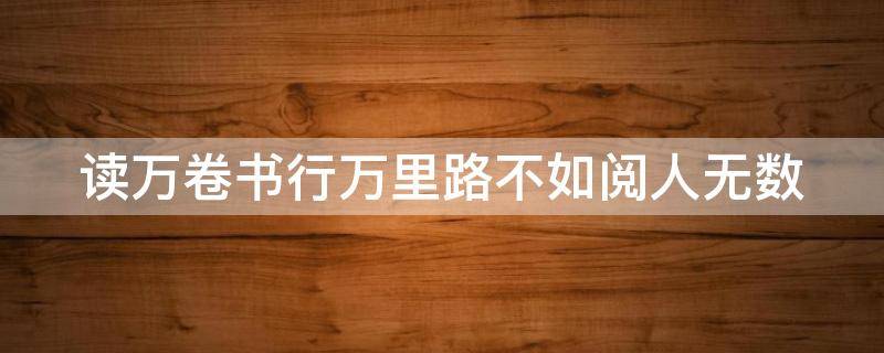 读万卷书行万里路不如阅人无数（读万卷书行万里路不如阅人无数不如名师指路）