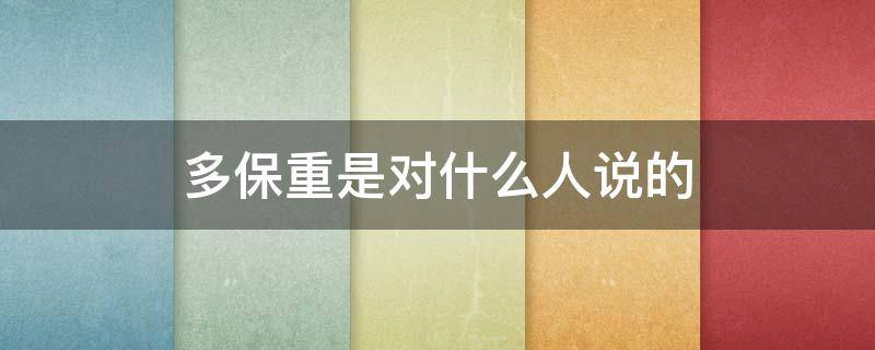 多保重是对什么人说的 多保重是对什么人说的话