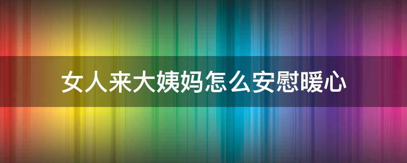 女人来大姨妈怎么安慰暖心 女人来大姨妈怎么安慰暖心句子