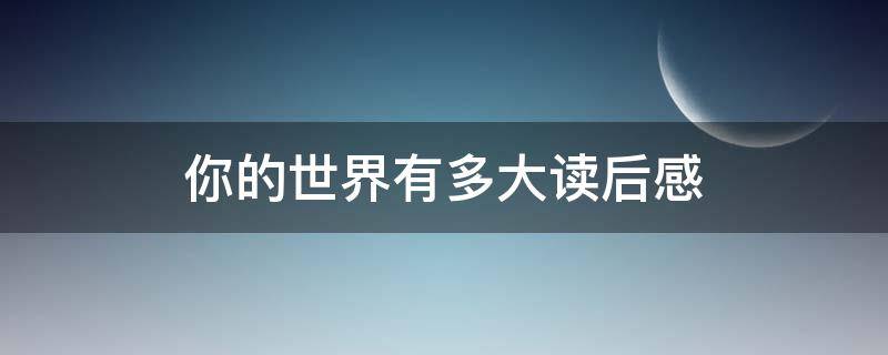 你的世界有多大读后感 你的世界让你拥有读后感