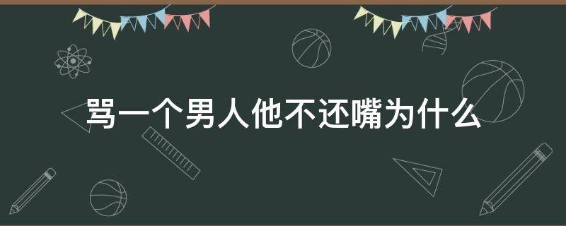 骂一个男人他不还嘴为什么 骂男人他不还嘴是什么意思?