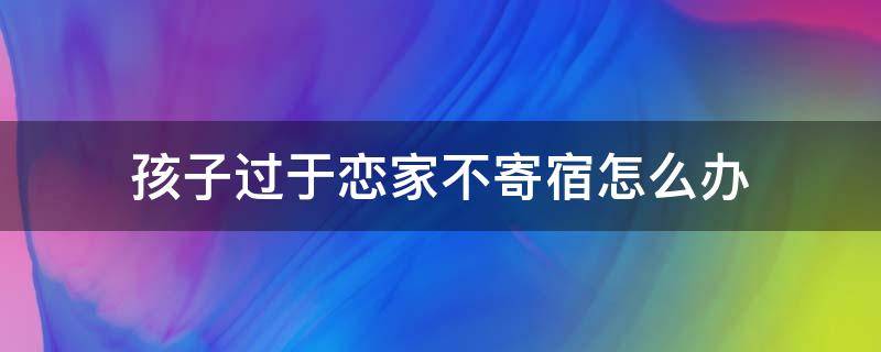 孩子过于恋家不寄宿怎么办 孩子过于恋家不寄宿怎么办呢