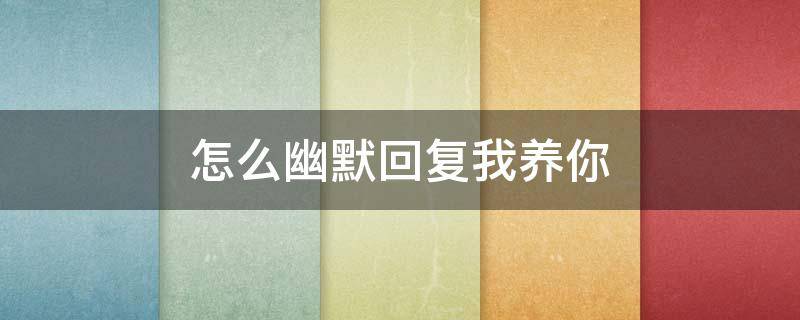 怎么幽默回复我养你（女生说你养我啊怎么幽默回复）