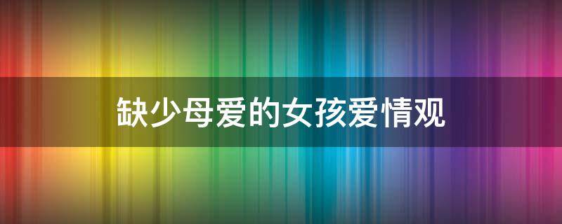 缺少母爱的女孩爱情观 缺少母爱的女孩爱情观知乎