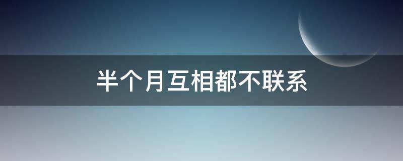 半个月互相都不联系（半个月互相都不联系了）