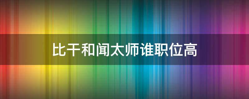 比干和闻太师谁职位高（比干和闻太师谁职位高些）