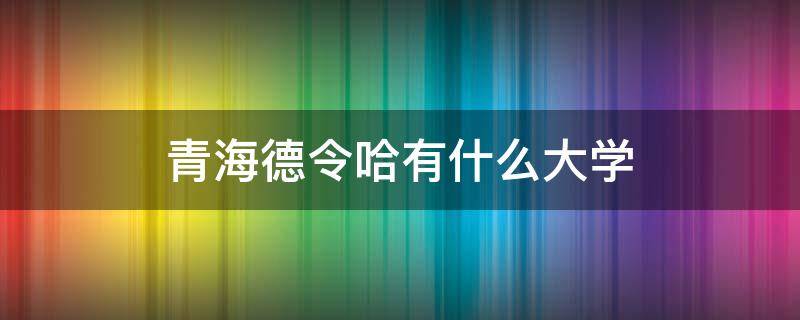 青海德令哈有什么大学 德令哈有啥大学