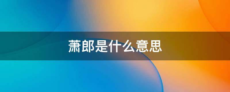 萧郎是什么意思 古代萧郎是什么意思
