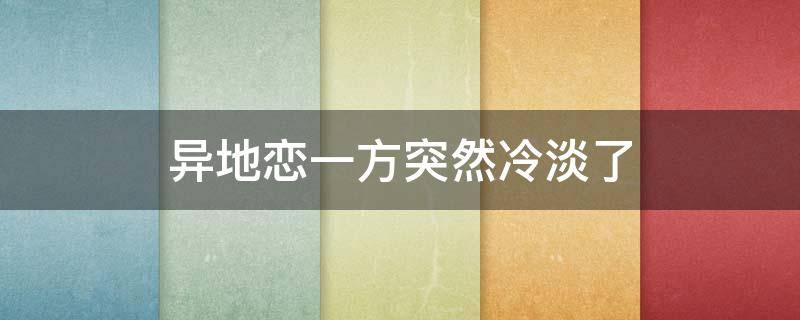 异地恋一方突然冷淡了 异地恋快见面了他却冷淡了
