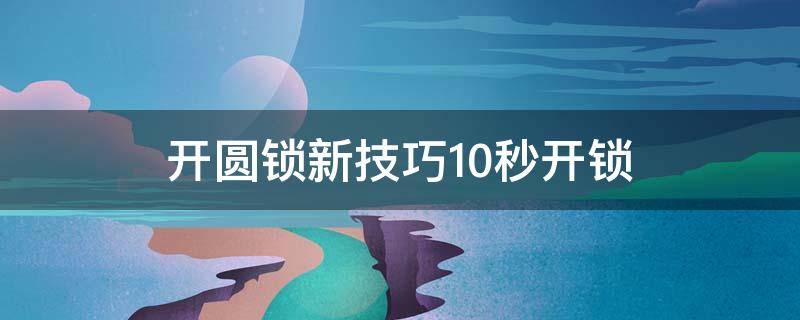 开圆锁新技巧10秒开锁 开圆锁新技巧10秒开锁圆形锁在在面用钥匙打不开怎么办