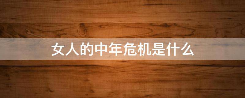 女人的中年危机是什么（中年女性危机是什么）
