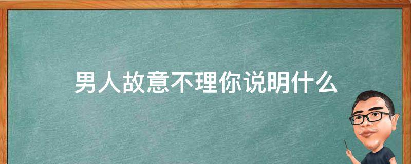 男人故意不理你说明什么（男人故意不理你说明什么意思）