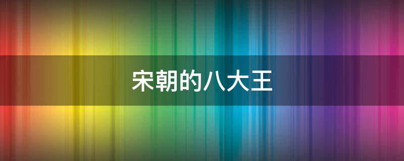 宋朝的八大王 宋朝的八大王是八贤王吗