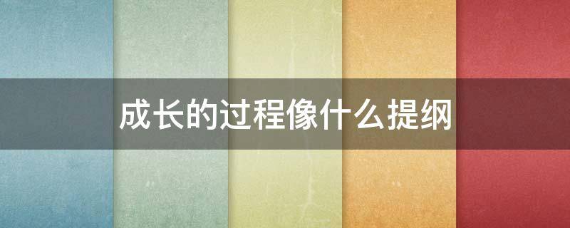 成长的过程像什么提纲（《成长》提纲）