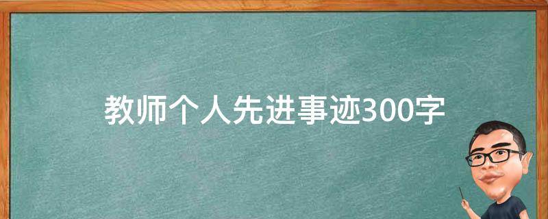 教师个人先进事迹300字（教师个人先进事迹300字优秀班主任）
