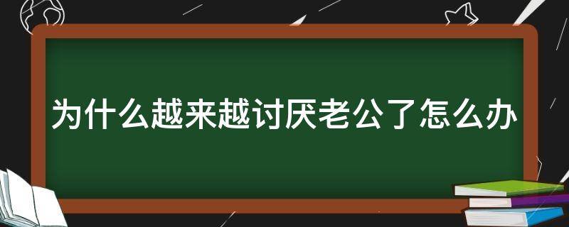 为什么越来越讨厌老公了怎么办（怎么越来越讨厌老公了?）