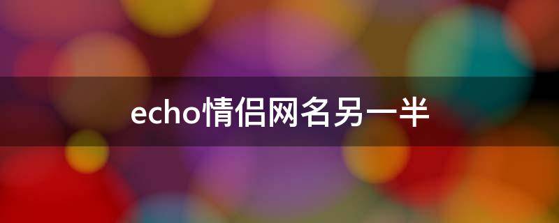echo情侣网名另一半（Echo另一半情侣名）
