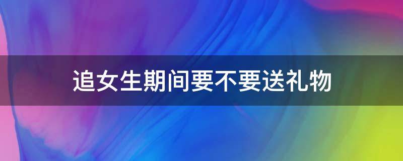 追女生期间要不要送礼物
