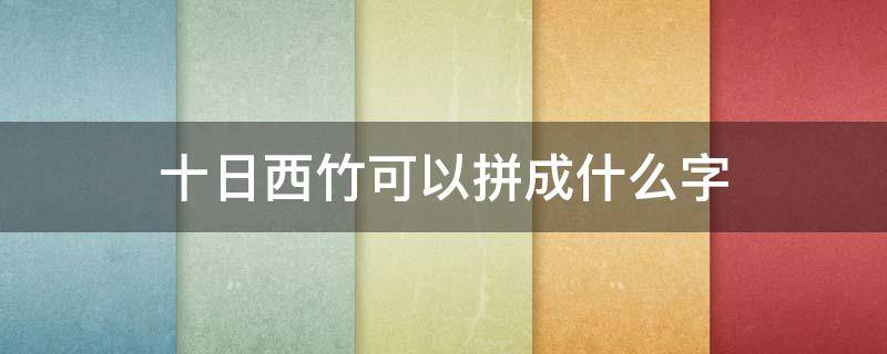 十日西竹可以拼成什么字 竹十天是个什么字