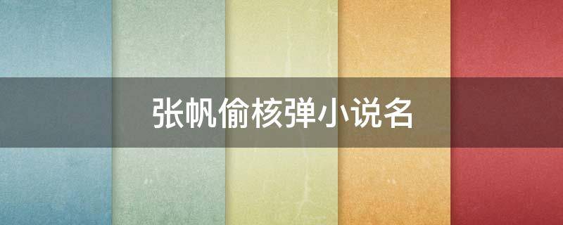 张帆偷核弹小说名（张帆偷核弹小说名叫啥）