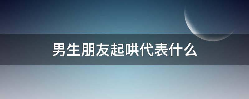 男生朋友起哄代表什么 男生朋友起哄说明什么