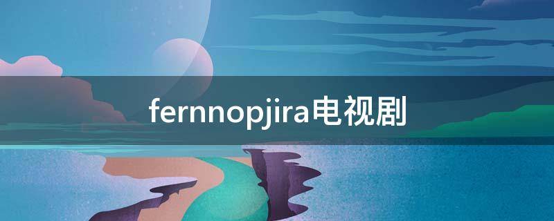 fernnopjira电视剧(ferny nopjira电视剧)